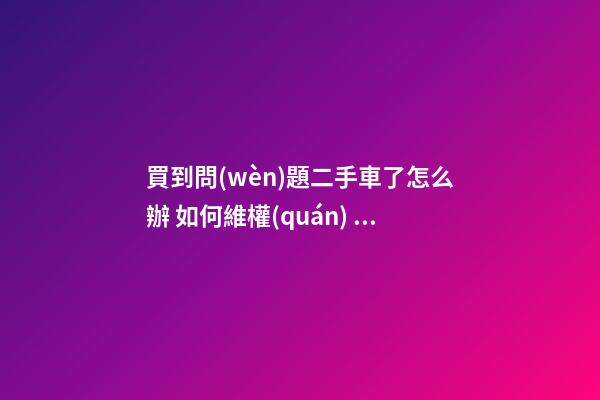 買到問(wèn)題二手車了怎么辦 如何維權(quán)？